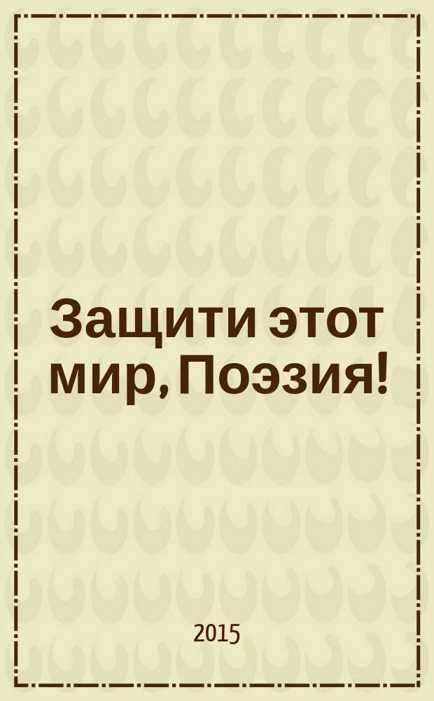 Защити этот мир, Поэзия! : поэтический сборник, посвященный 70-летию Победы в Великой Отечественной войне 1941-1945 гг. и Году литературы