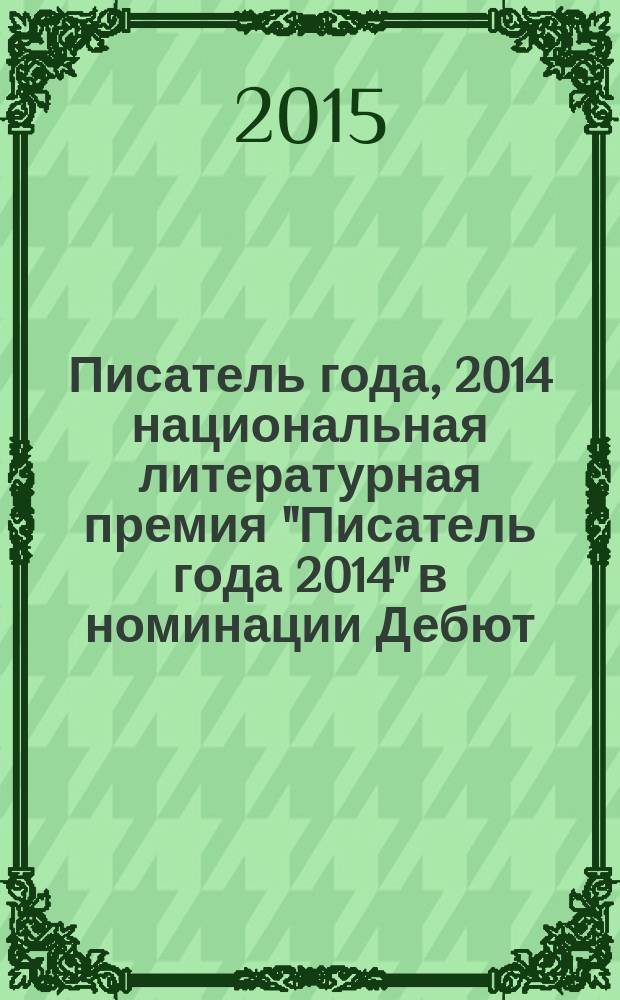 Писатель года, 2014 [национальная литературная премия "Писатель года 2014" в номинации] Дебют : [альманах конкурсных произведений специальное издание для членов Большого жюри]. Кн. 6 : Кн. 6