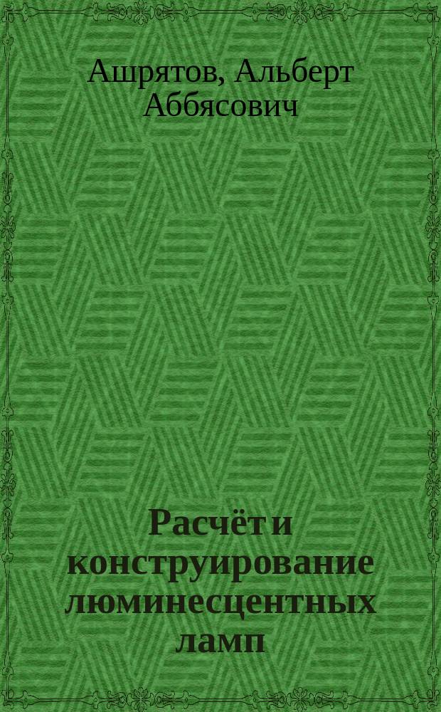 Расчёт и конструирование люминесцентных ламп : учебник : для студентов высших учебных заведений, для студентов бакалавриата по направлению "Электроника и наноэлектроника" (профиль "Светотехника и источники света"), для студентов магистратуры по направлению "Теоретическая и прикладная светотехника"