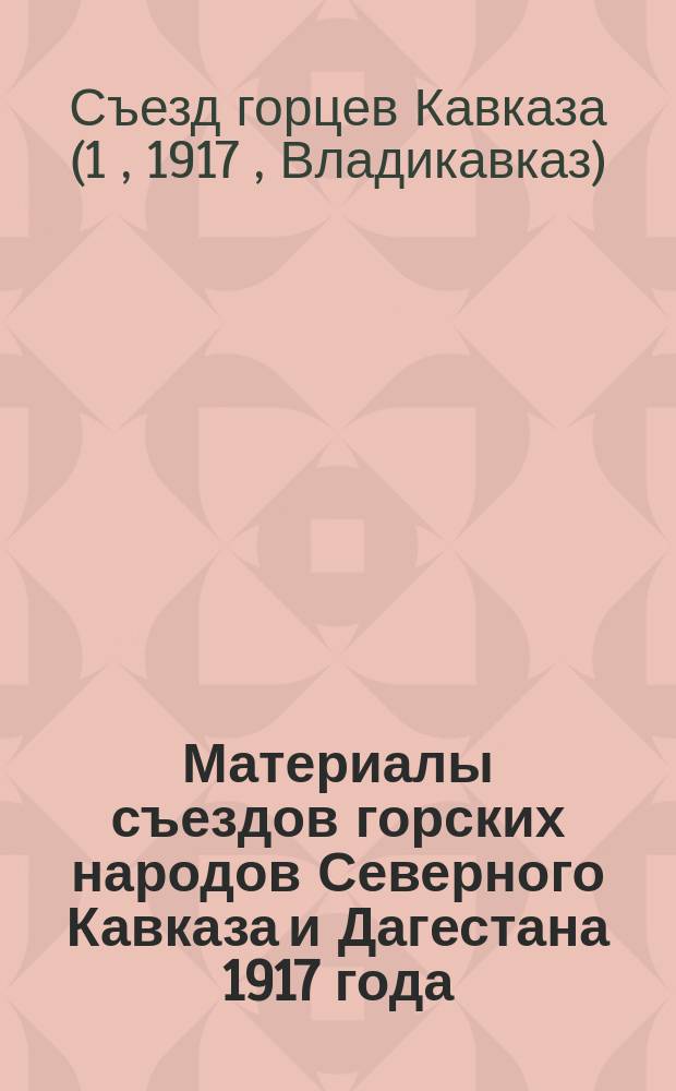 Материалы съездов горских народов Северного Кавказа и Дагестана 1917 года = Materials of congresses of the highlanders of North Caucasus and Dagestan in 1917 : материалы, посвященные I съезду горских народов Кавказа (май 1917 г.) и новые материалы II съезда горцев Кавказа (сентябрь 1917 года)