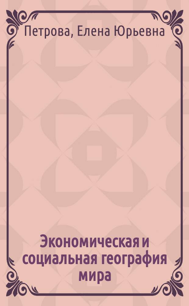 Экономическая и социальная география мира : учебно-методический коиплекс для студентов, обучающихся по направлению подготовки 050100.62 Педагогическое образование, профили: Биология и География : практикум