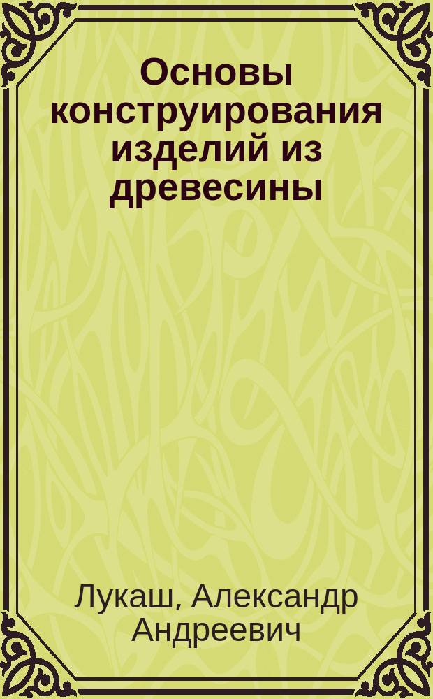 Основы конструирования изделий из древесины : учебное пособие : для студентов вузов, обучающихся по направлению подготовки бакалавров 35.03.02 (250400) "Технология лесозаготовительных и деревоперерабатывающих производств"