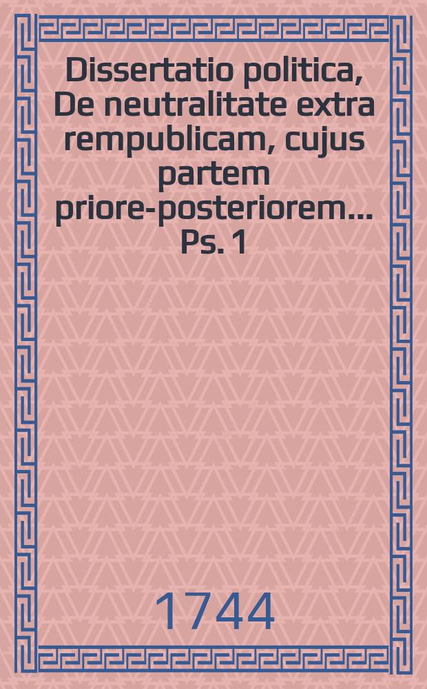 ... Dissertatio politica, De neutralitate extra rempublicam, cujus partem priorem-[posteriorem] ... Ps. 1 : ... ad diem 24 Octob. anni MDCCXLIV. ...