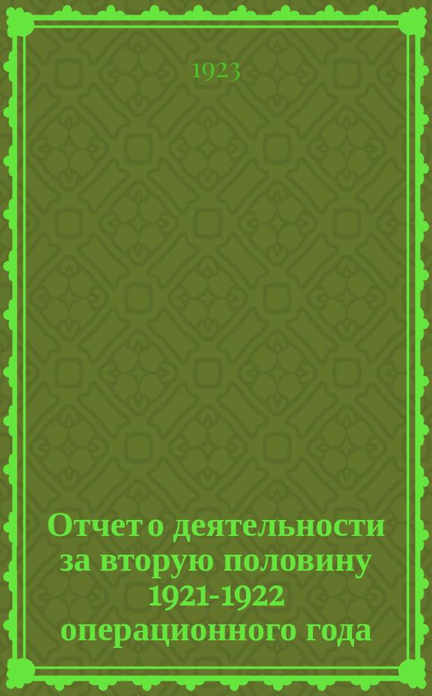 Отчет о деятельности за вторую половину 1921-1922 операционного года : Апр.-сент. 1922 г. : С прил. годовых итогов и фин. отчета за период янв.-сент. 1922 г