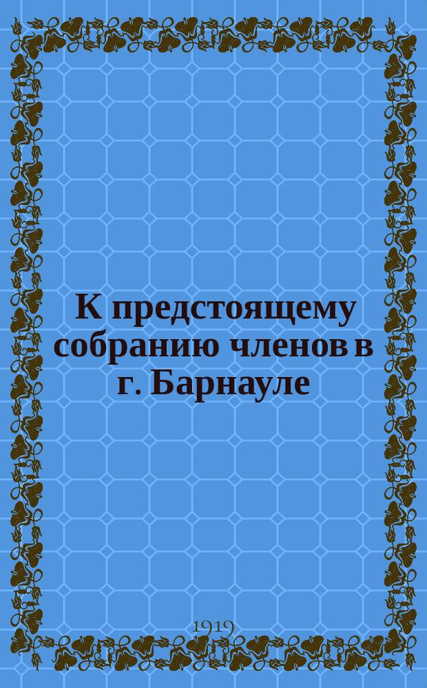 [К предстоящему собранию членов в г. Барнауле : Сб.