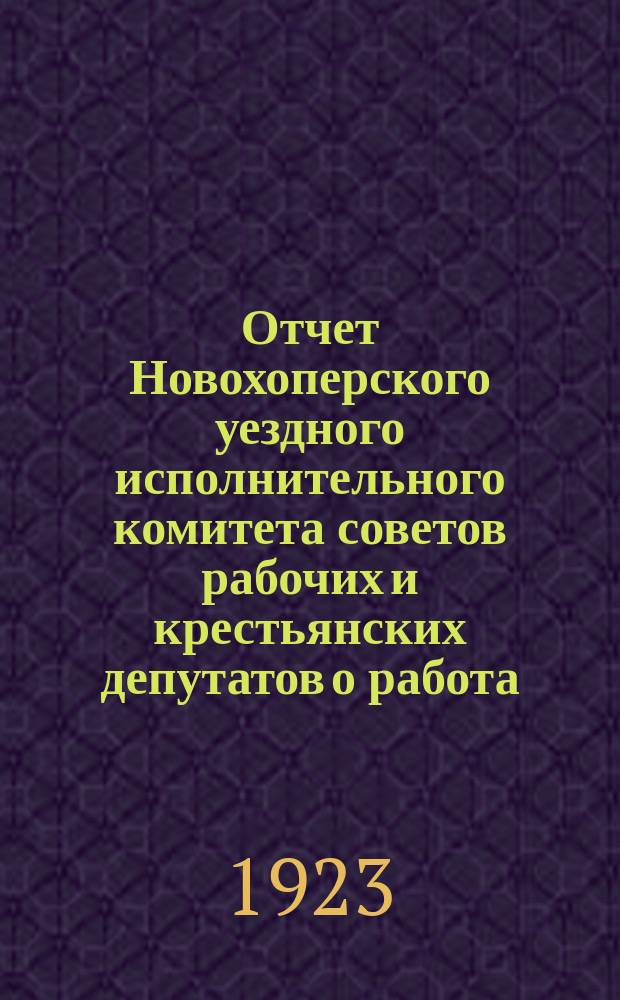 Отчет Новохоперского уездного исполнительного комитета советов рабочих и крестьянских депутатов о работа... ... за период с 15 декабря 1922 г. по 1-е декабря 1923 г.
