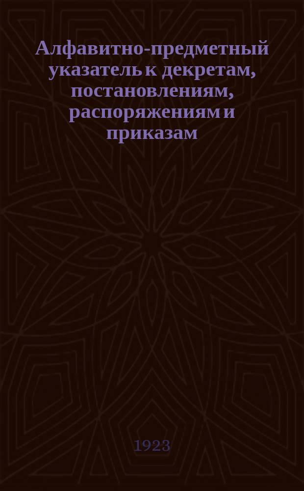 Алфавитно-предметный указатель к декретам, постановлениям, распоряжениям и приказам, изданным советской властью на Украине и опубликованным в следующих органах печати, "Вiсти", "Пролетарий", "Коммунист" и "Собрание узаконений". [2] : Май-июнь-июль-август 1923 г.