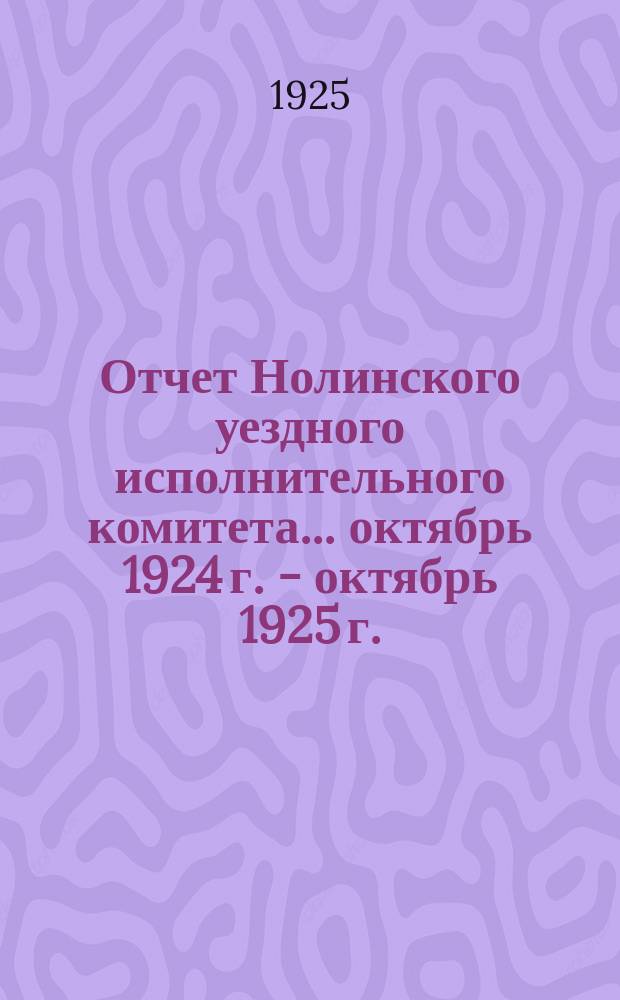 Отчет Нолинского уездного исполнительного комитета... ... октябрь 1924 г. - октябрь 1925 г.