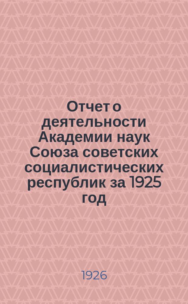 Отчет о деятельности Академии наук Союза советских социалистических республик за 1925 год, составленный непременным секретарем академиком С.Ф.Ольденбургом и читанный в публичном заседании 2 февраля 1926 года