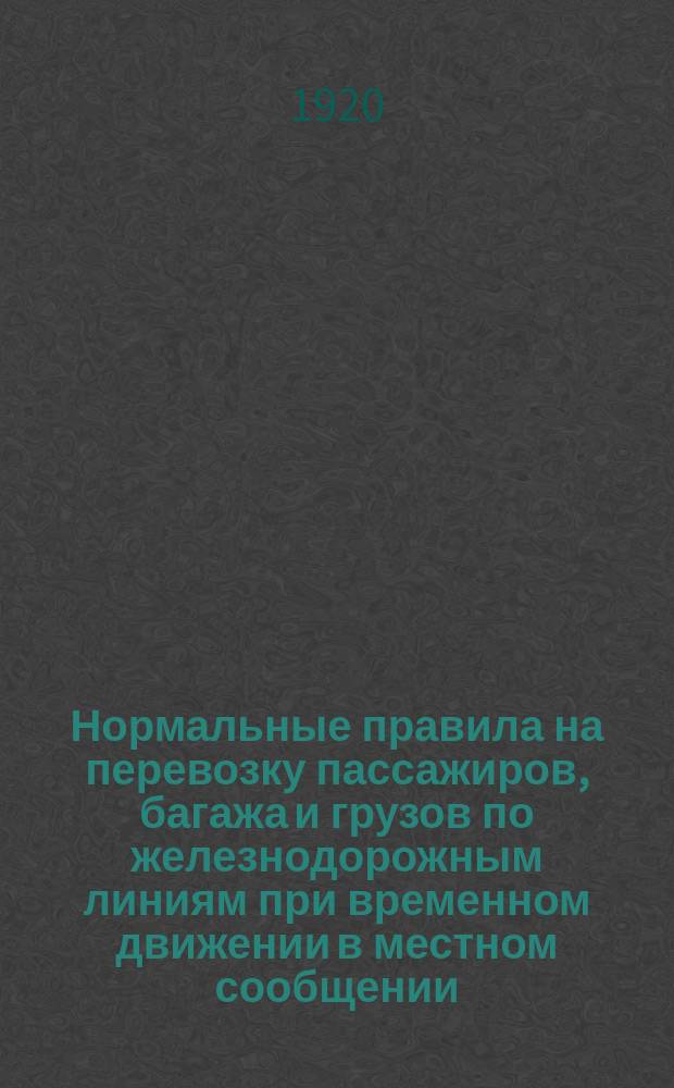 Нормальные правила на перевозку пассажиров, багажа и грузов по железнодорожным линиям при временном движении в местном сообщении : Утв. 25 окт. 1920 г.