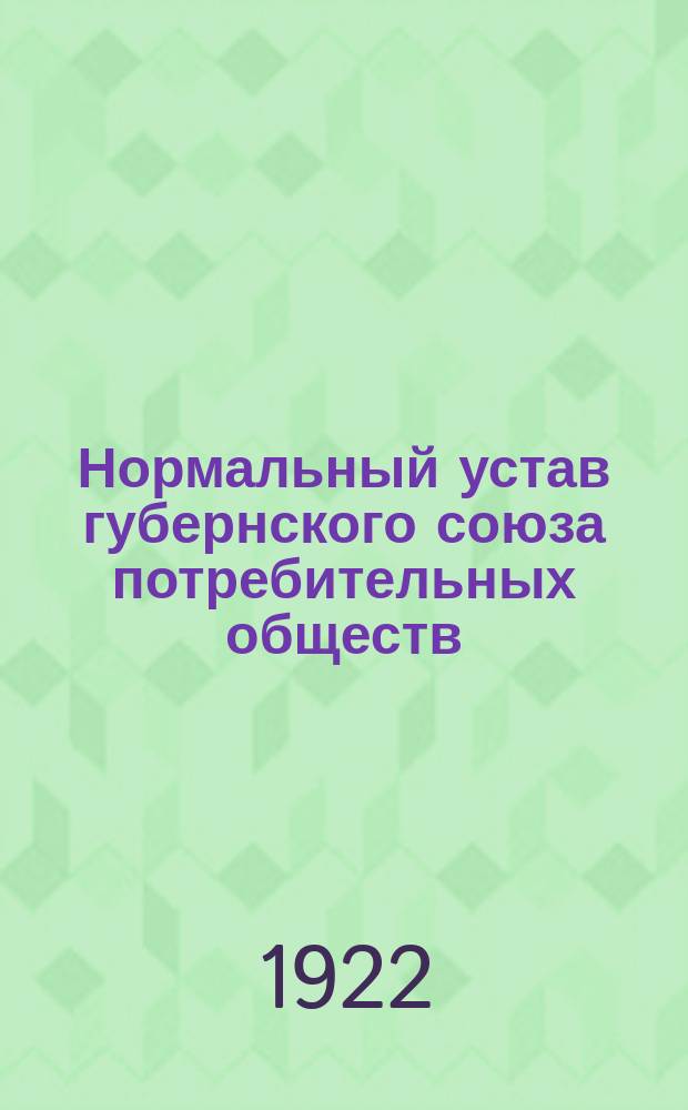 Нормальный устав губернского союза потребительных обществ (губсоюза) : Принят IV сессией Совета Центросоюза 20 нояб. 1921 г