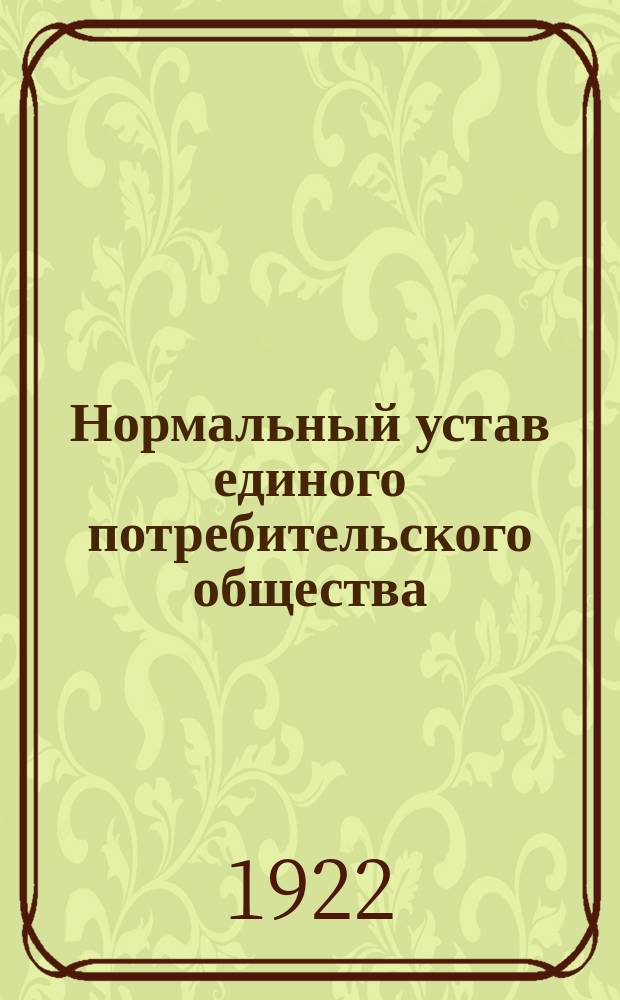Нормальный устав единого потребительского общества : Принят IV сессией Совета Центросоюза 20 нояб. 1921 г