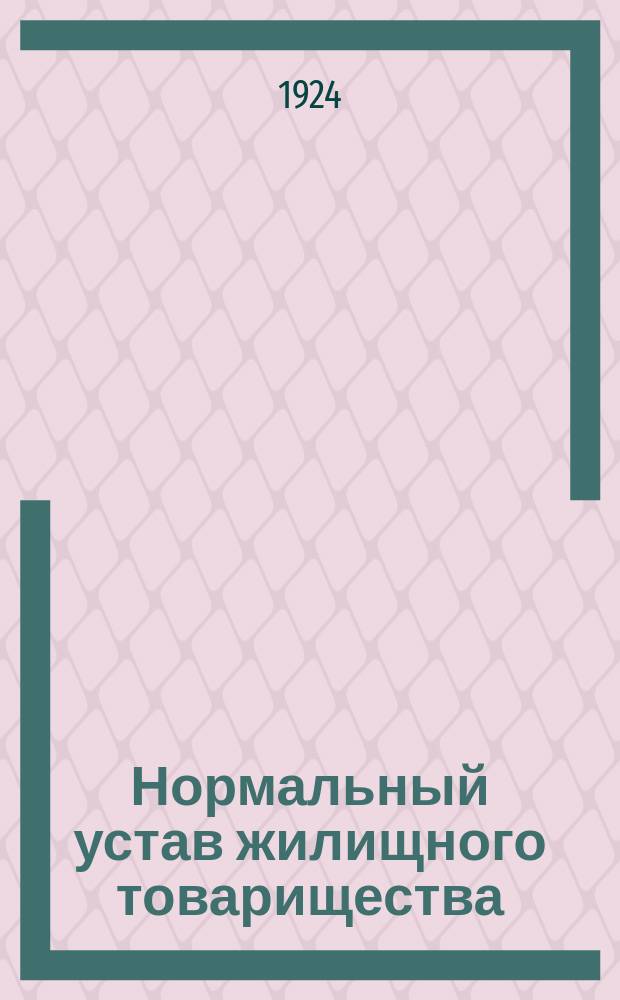 Нормальный устав жилищного товарищества : Утв. Президиумом Моссовета 10 марта 1924 г