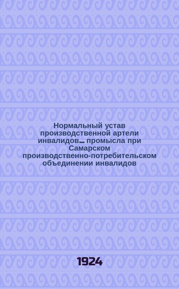 Нормальный устав производственной артели инвалидов... промысла при Самарском производственно-потребительском объединении инвалидов