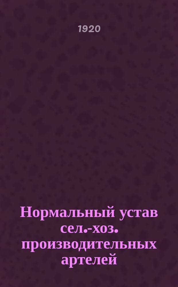 Нормальный устав сел.-хоз. производительных артелей : Утв. 29 сент. 1920 г.