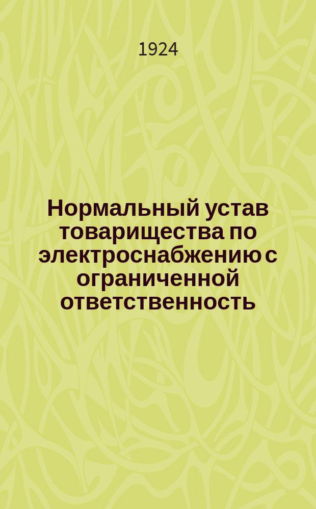 Нормальный устав товарищества по электроснабжению с ограниченной ответственность : (По декрету ВЦИК и Совнаркома РСФСР от 4 авг. 1923 г.) : Утв. СНК РСФСР 20/VI-1924 г