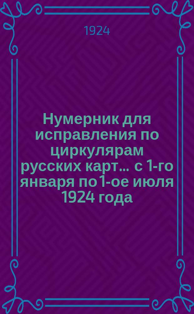Нумерник для исправления по циркулярам русских карт... ... с 1-го января по 1-ое июля 1924 года