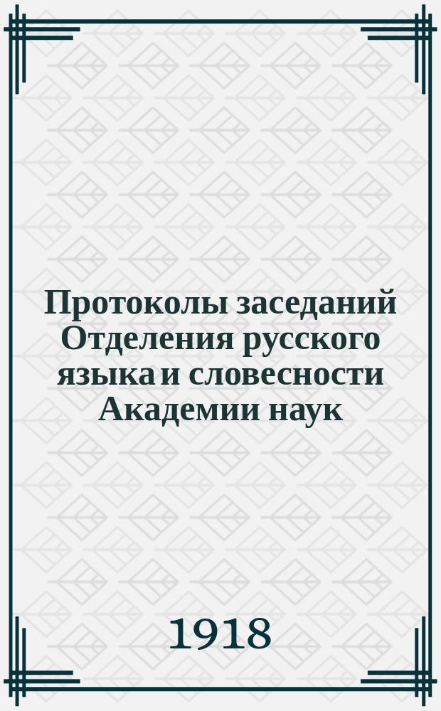 Протоколы заседаний Отделения русского языка и словесности Академии наук : С прил. перечня заседаний и алфавит. указ. ... 1918