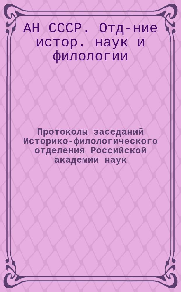 Протоколы заседаний Историко-филологического отделения Российской академии наук : С прил. перечня заседаний и алфавит. указ