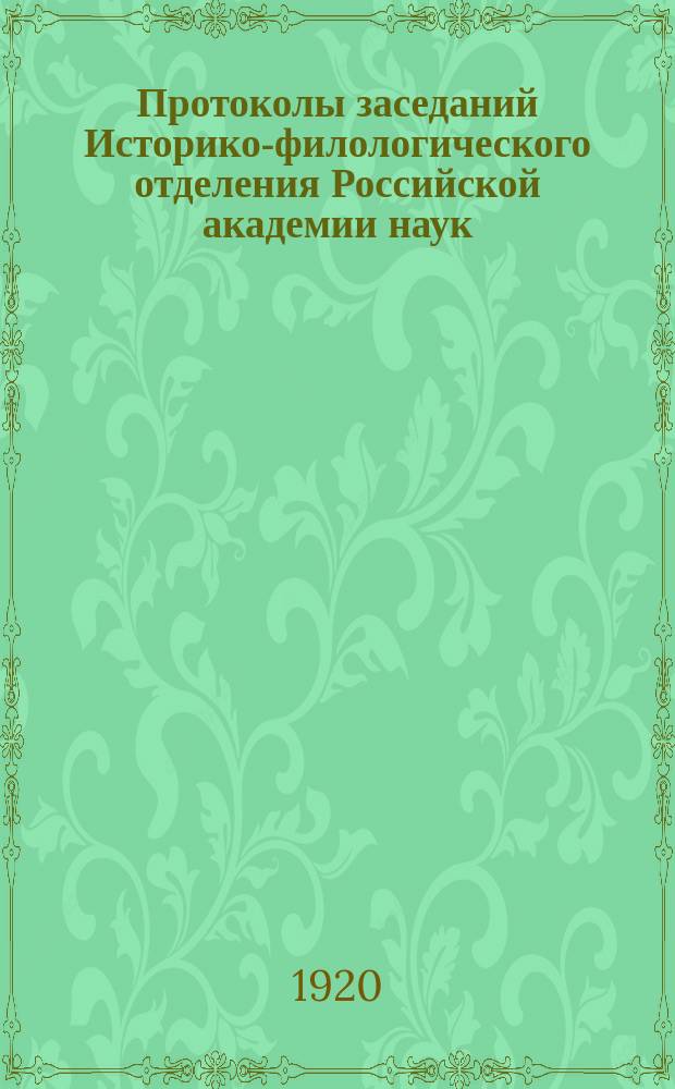 Протоколы заседаний Историко-филологического отделения Российской академии наук : С прил. перечня заседаний и алфавит. указ. ... 1920