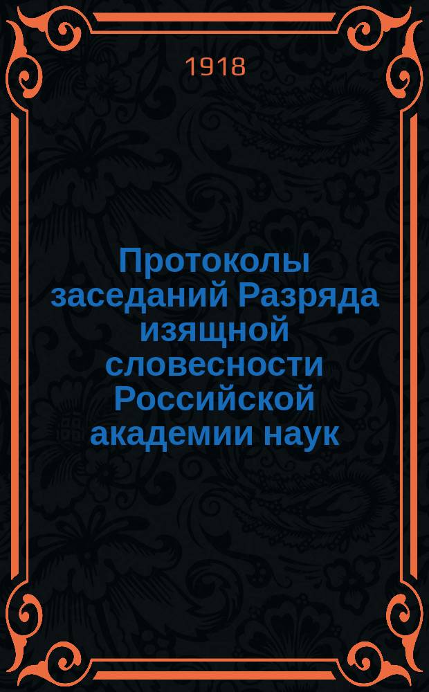 Протоколы заседаний Разряда изящной словесности Российской академии наук : С прил. перечня заседаний и алфавит. указ. 1918