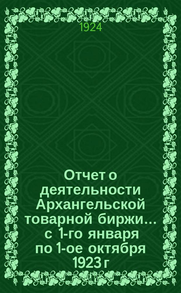 Отчет о деятельности Архангельской товарной биржи... ... с 1-го января по 1-ое октября 1923 г.