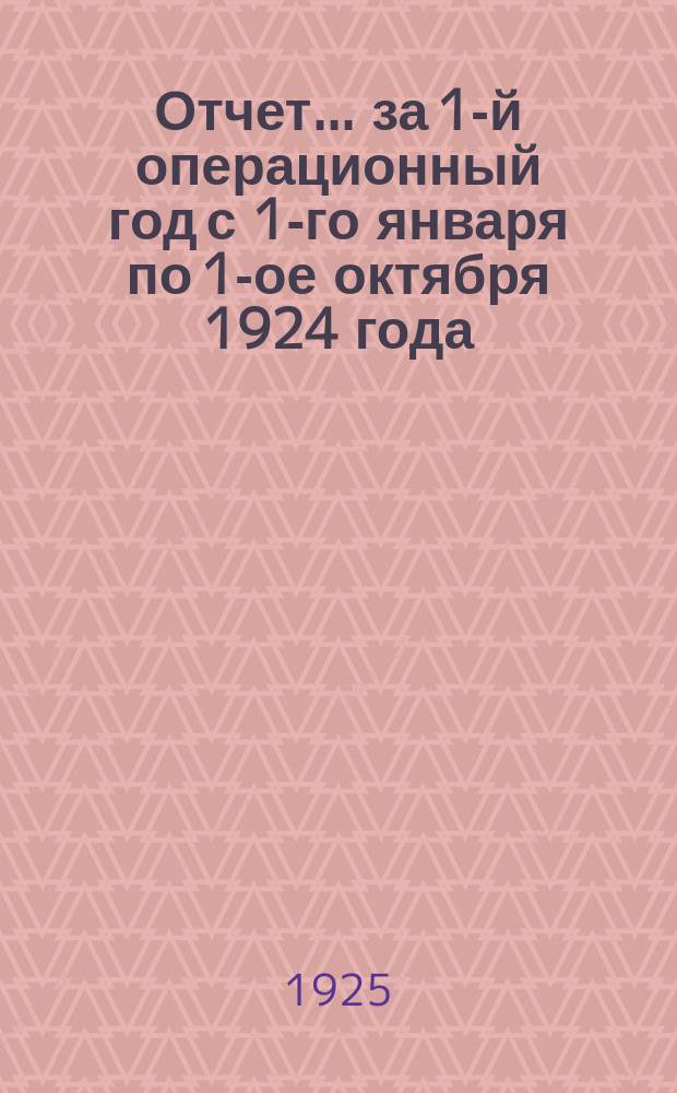 Отчет... ... за 1-й операционный год с 1-го января по 1-ое октября 1924 года