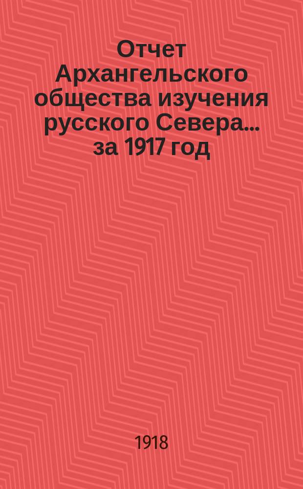 Отчет Архангельского общества изучения русского Севера... ... за 1917 год