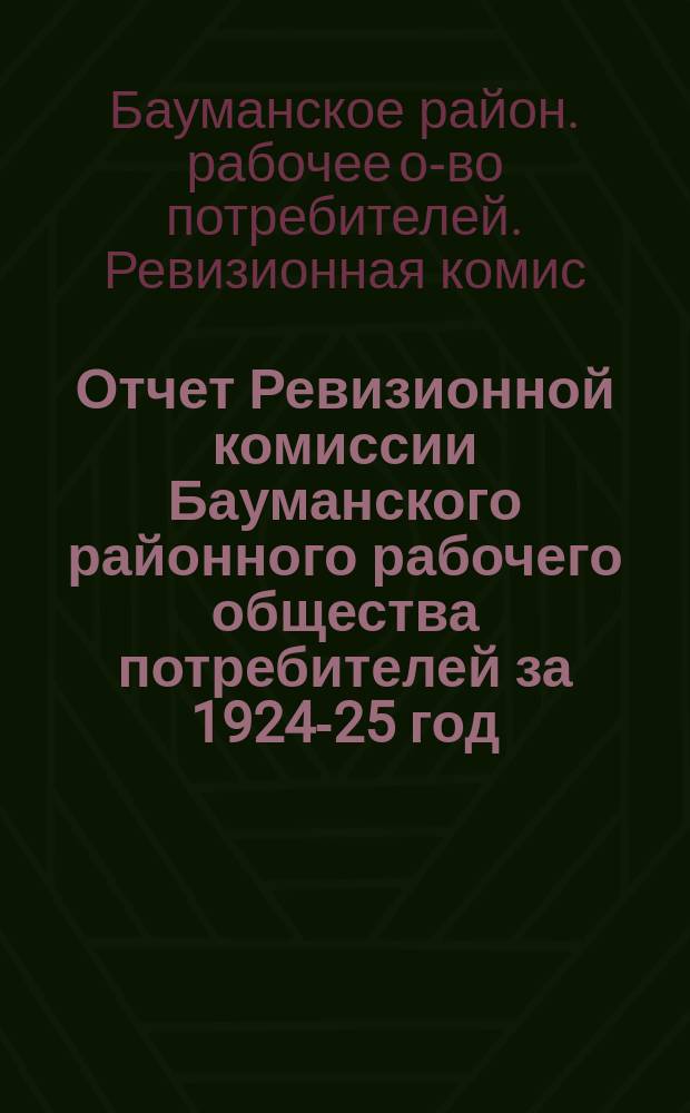 Отчет Ревизионной комиссии Бауманского районного рабочего общества потребителей за 1924-25 год : К собранию уполномоченных Об-ва 6-го созыва