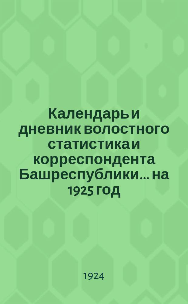 Календарь и дневник волостного статистика и корреспондента Башреспублики... ... на 1925 год