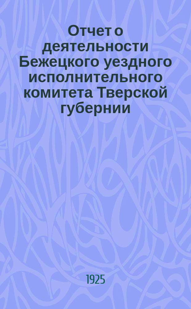 Отчет о деятельности Бежецкого уездного исполнительного комитета Тверской губернии. ... за время с 1 октября 1923 года по 1 октября 1924 года
