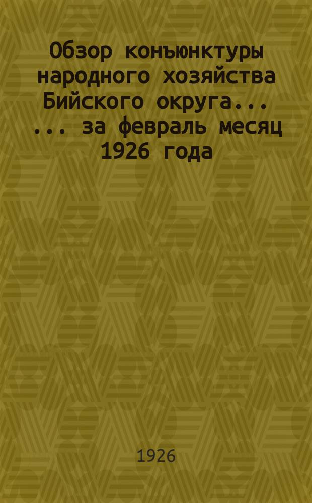 Обзор конъюнктуры народного хозяйства Бийского округа... [... за февраль месяц 1926 года]