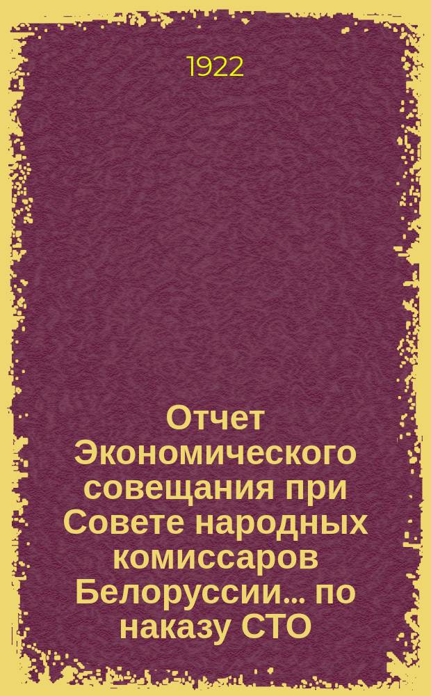 Отчет Экономического совещания при Совете народных комиссаров Белоруссии... по наказу СТО. 2 : На 1-ое апр. 1922 г.