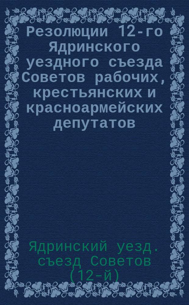 Резолюции 12-го Ядринского уездного съезда Советов рабочих, крестьянских и красноармейских депутатов : (2-6 января 1926)