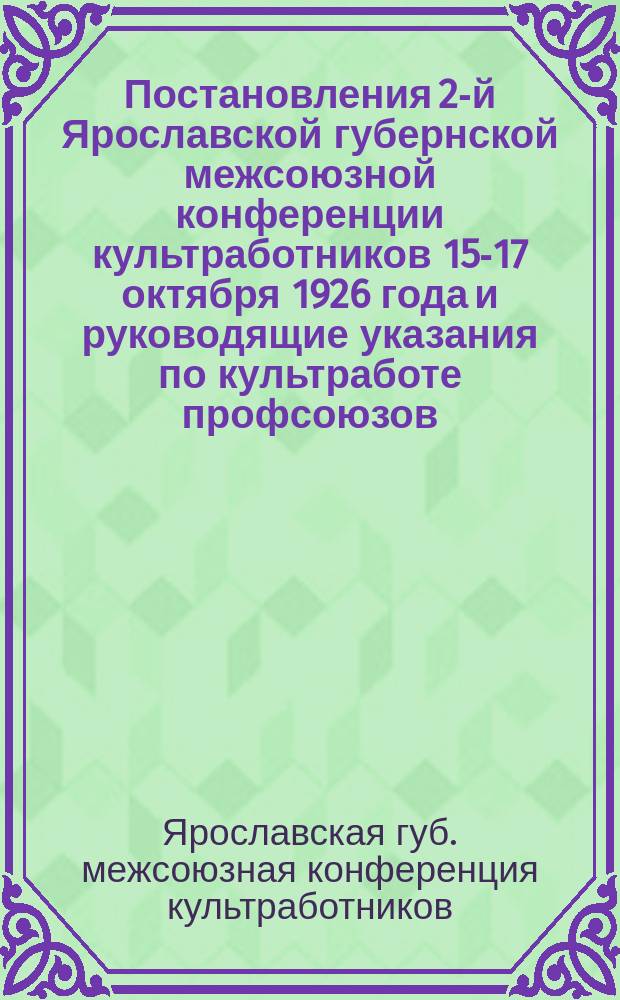 Постановления 2-й Ярославской губернской межсоюзной конференции культработников 15-17 октября 1926 года и руководящие указания по культработе профсоюзов