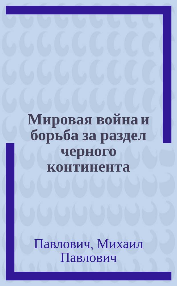 Мировая война и борьба за раздел черного континента : (Монополист. капитализм) : основы империалист. политики и мировая война