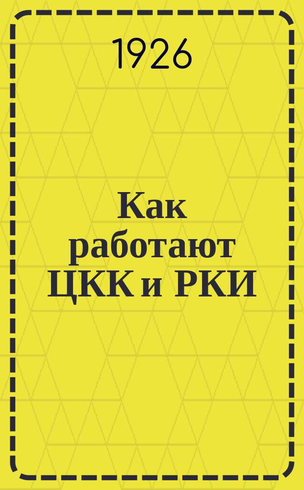 Как работают ЦКК и РКИ : Доклад на XXII Ленинград. губ. конф. РКП(б) 4 дек. 1925 г. : С прил. резолюций губ. партконф. по докладу ЦКК РКП(б)