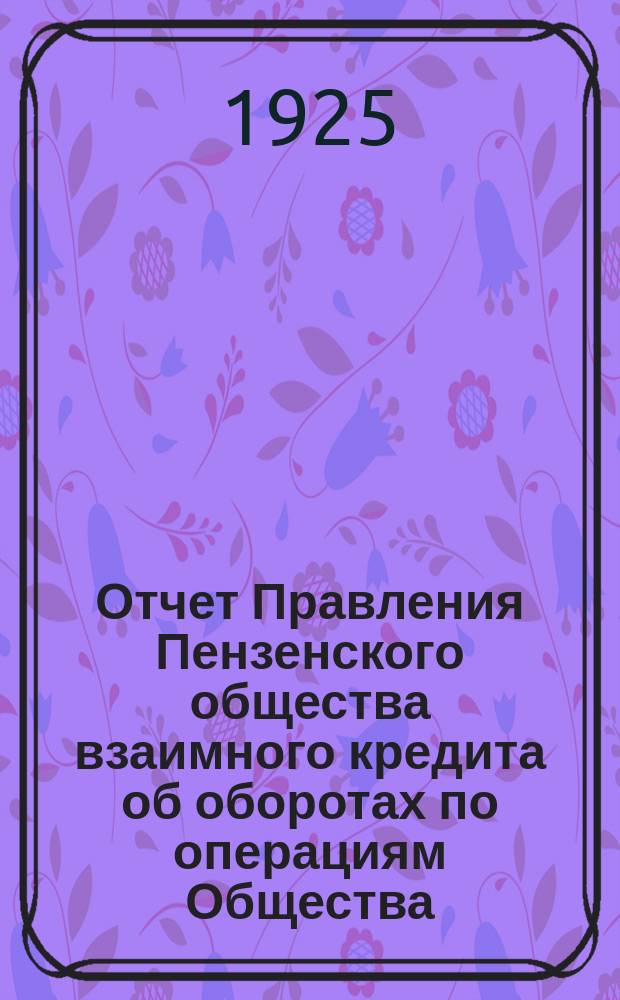 Отчет Правления Пензенского общества взаимного кредита об оборотах по операциям Общества... ... за 1924-1925 год
