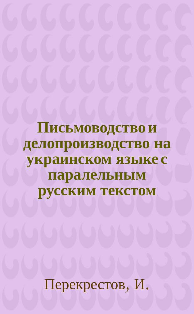 Письмоводство и делопроизводство на украинском языке с паралельным русским текстом : Необходимое рук. для юристов, чиновников, конторщиков, делопроизводителей, письмоводителей, железнодорожников, канцеляристов и др. лиц, которые трудятся или имеют свои дела в казен., обществ. и част. учреждениях на Украине : Сб. разнород. деловых бумаг, прошений, образцов переписки и т. д. : С прил. служеб. словаря и терминологии