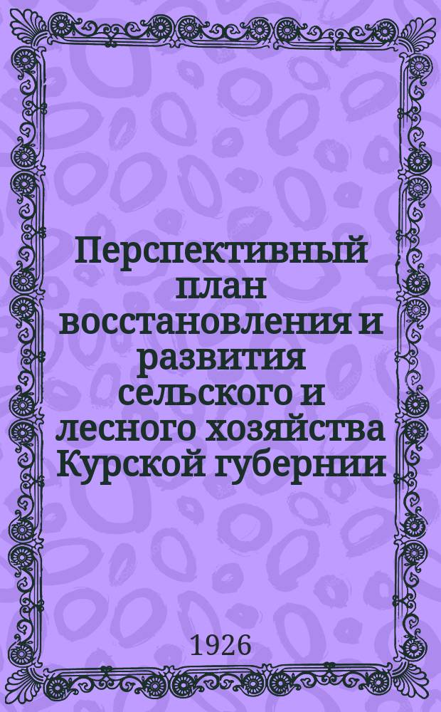 Перспективный план восстановления и развития сельского и лесного хозяйства Курской губернии : 1925/26-1929-30 гг