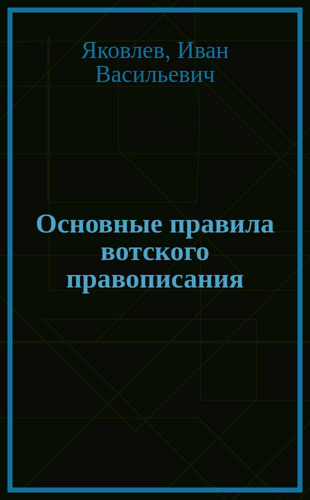 Основные правила вотского правописания : Справочник для вотск. редакторов, литературных работников, корреспондентов, народных учителей и прочих лиц, имеющих дело с вотским письмом