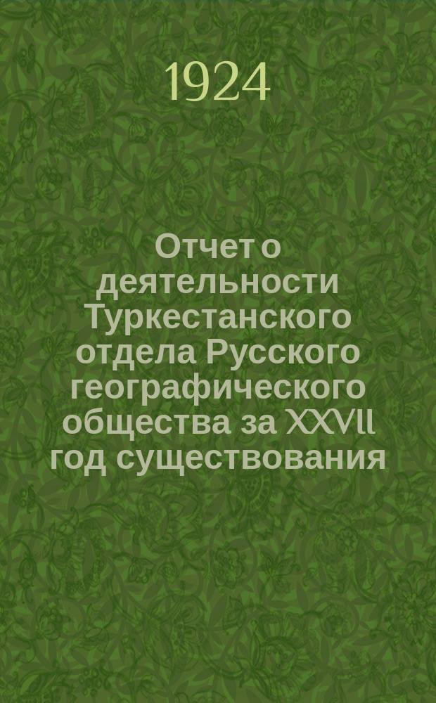 Отчет о деятельности Туркестанского отдела Русского географического общества за XXVII год существования : (14 марта 1923 по 13 марта 1924 г.)