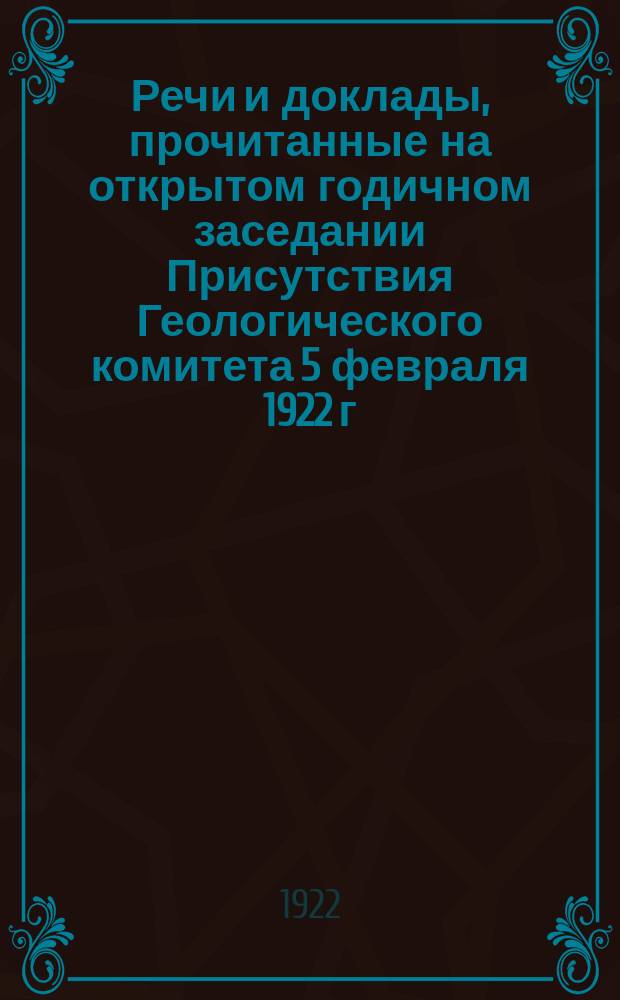 Речи и доклады, прочитанные на открытом годичном заседании Присутствия Геологического комитета 5 февраля 1922 г. : 1882-1922 г