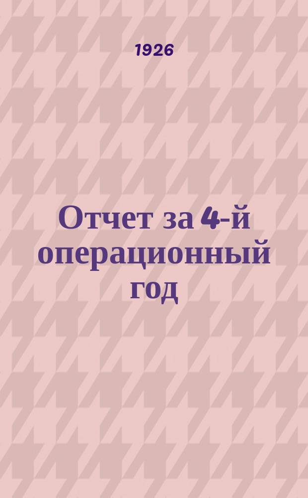 Отчет за 4-й операционный год : С 1 окт. 1925 г. по 1 окт. 1926 г