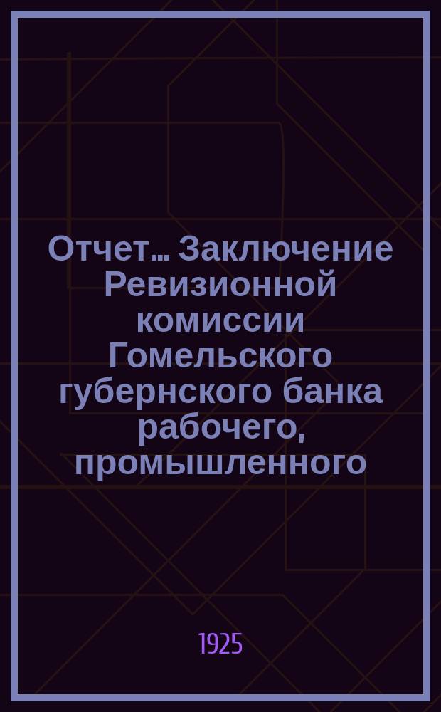 Отчет... Заключение Ревизионной комиссии Гомельского губернского банка рабочего, промышленного, кооперативного и коммунального кредита по отчету на 1-ое октября 1925 г.