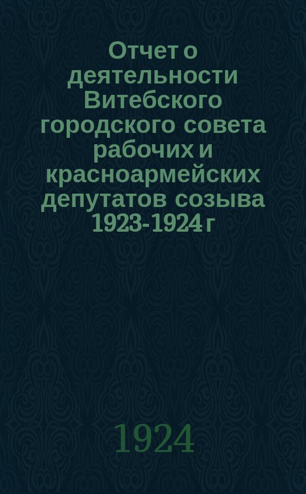 Отчет о деятельности Витебского городского совета рабочих и красноармейских депутатов созыва 1923-1924 г.