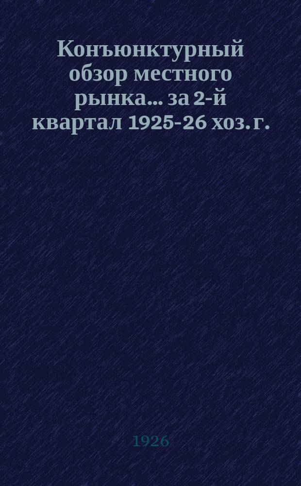 Конъюнктурный обзор местного рынка... ... за 2-й квартал 1925-26 хоз. г.
