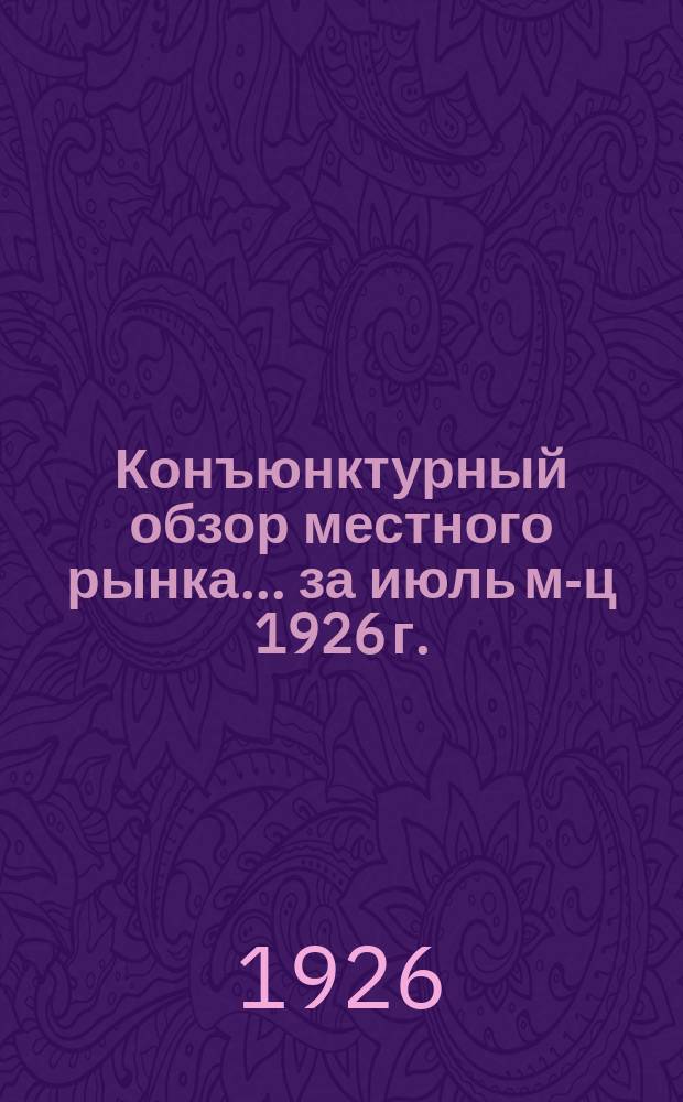 Конъюнктурный обзор местного рынка... ... за июль м-ц 1926 г.