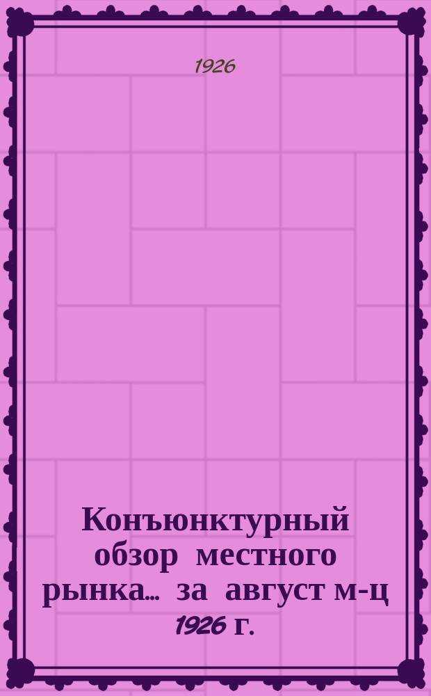Конъюнктурный обзор местного рынка... ... за август м-ц 1926 г.