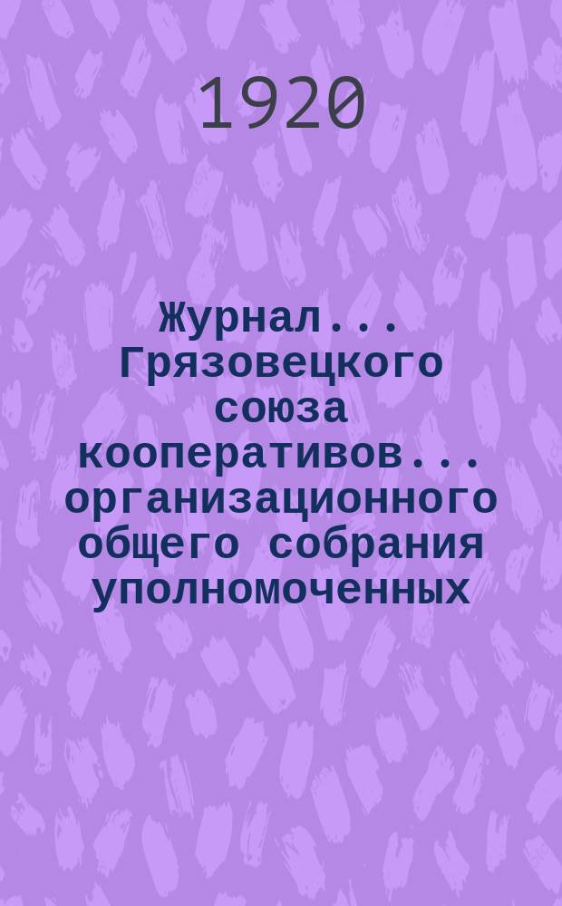 Журнал... Грязовецкого союза кооперативов... ... организационного общего собрания уполномоченных... состоявшегося 31-го января и 1-го февраля 1920 года